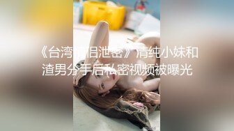 《台湾情侣泄密》清纯小妹和渣男分手后私密视频被曝光