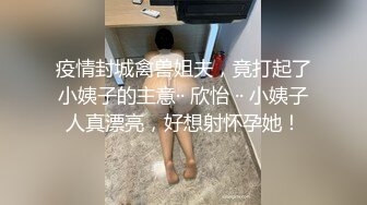 疫情封城禽兽姐夫，竟打起了小姨子的主意·· 欣怡 ·· 小姨子人真漂亮，好想射怀孕她！