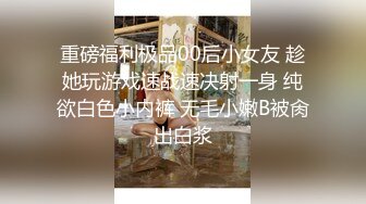 重磅福利极品00后小女友 趁她玩游戏速战速决射一身 纯欲白色小内裤 无毛小嫩B被肏出白浆