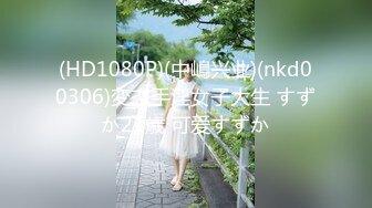 (HD1080P)(中嶋兴业)(nkd00306)変态手淫女子大生 すずか21歳 可爱すずか