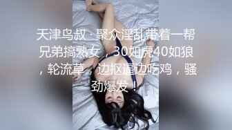 天津鸟叔 · 聚众淫乱带着一帮兄弟搞熟女，30如虎40如狼，轮流草，边抠逼边吃鸡，骚劲爆发！