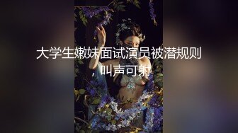 大学生嫩妹面试演员被潜规则，叫声可射