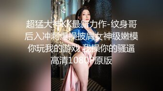 超猛大神KK最新力作-纹身哥后入冲刺爆操披肩女神级嫩模 你玩我的游戏 我操你的骚逼 高清1080P原版