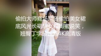 偷拍大师商场尾随偷拍美女裙底风光长裙靓女和闺蜜说笑，翘臀丁字超性感4K高清版