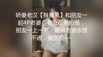 娇妻老汉【抖音风】和朋友一起4P老婆，老公在旁拍摄，朋友一上一下，堵得老婆水泄不通，爽歪歪~~