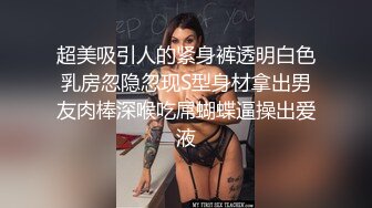 超美吸引人的紧身裤透明白色乳房忽隐忽现S型身材拿出男友肉棒深喉吃屌蝴蝶逼操出爱液