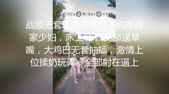 战狼无套玩遍天下女子约草良家少妇，床上69口交舔逼草嘴，大鸡巴无套抽插，激情上位揉奶玩弄，全部射在逼上