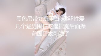 黑色吊带女玩重口味群P性爱几个猛男围住吃逼捏胸后面操前面口太刺激了