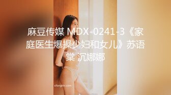 麻豆传媒 MDX-0241-3《家庭医生爆操少妇和女儿》苏语棠 沉娜娜