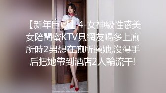 【新年巨獻】4-女神級性感美女陪閨蜜KTV見網友喝多上廁所時2男想在廁所操她,沒得手后把她帶到酒店2人輪流干!