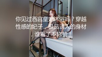 你见过西宫皇妃沐浴吗？穿越性感的妃子，极品诱人的身材，谁看了不称赞！