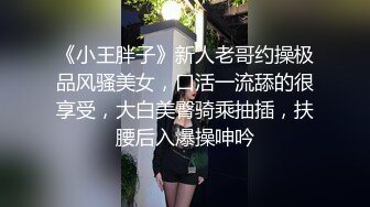 《小王胖子》新人老哥约操极品风骚美女，口活一流舔的很享受，大白美臀骑乘抽插，扶腰后入爆操呻吟