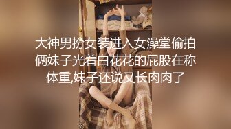 大神男扮女装进入女澡堂偷拍俩妹子光着白花花的屁股在称体重,妹子还说又长肉肉了