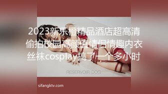 2023新乐橙精品酒店超高清偷拍校园高颜值情侣情趣内衣丝袜cosplay搞了一个多小时