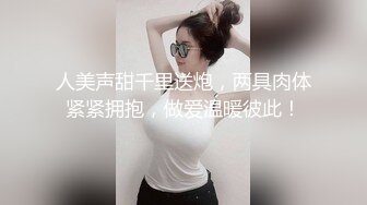 人美声甜千里送炮，两具肉体紧紧拥抱，做爱温暖彼此！