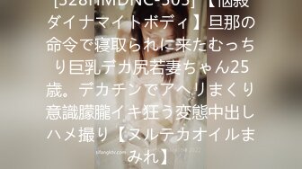 [328HMDNC-505] 【悩殺ダイナマイトボディ】旦那の命令で寝取られに来たむっちり巨乳デカ尻若妻ちゃん25歳。デカチンでアヘリまくり意識朦朧イキ狂う変態中出しハメ撮り【ヌルテカオイルまみれ】