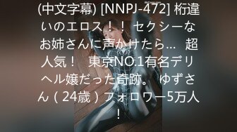 (中文字幕) [NNPJ-472] 桁違いのエロス！！ セクシーなお姉さんに声かけたら…≪超人気！≫東京NO.1有名デリヘル嬢だった奇跡。 ゆずさん（24歳）フォロワー5万人！