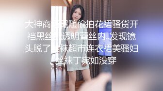 大神商场尾随偷拍花裙骚货开裆黑丝配透明蕾丝内..发现镜头脱了丝袜超市连衣裙美骚妇，丝袜丁宛如没穿