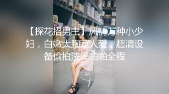 【探花招男主】风情万种小少妇，白嫩大胸惹人爱，超清设备偷拍洗澡啪啪全程