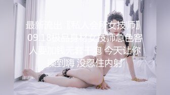 最新流出〖私人会所女技师〗09.18极品身材女技师急色客人要加钱无套干炮 今天让你操到嗨 没忍住内射