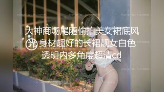 大神商场尾随偷拍美女裙底风光 身材超好的长裙靓女白色透明内多角度超清cd