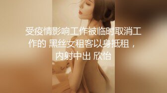 受疫情影响工作被临时取消工作的 黑丝女租客以身抵租，内射中出 欣怡