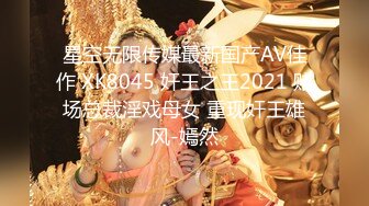 星空无限传媒最新国产AV佳作 XK8045 奸王之王2021 赌场总裁淫戏母女 重现奸王雄风-嫣然