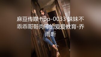 麻豆传媒 hpp-0033 妹妹不乖乖哥哥肉棒的爱爱教育-乔雨昕