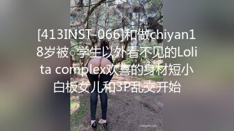 [413INST-066]和做chiyan18岁被○学生以外看不见的Lolita complex欢喜的身材短小白板女儿和3P乱交开始