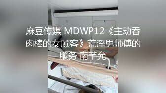 麻豆传媒 MDWP12《主动吞肉棒的女顾客》荒淫男师傅的服务 南芊允