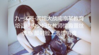 九一K哥-宾馆大战南京某教育培训机构少妇女教师情趣蕾丝诱惑 颜射脸上表情销魂