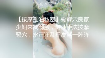 【按摩推油私密】蝴蝶穴良家少妇来找刺激，专业手法按摩骚穴，水汪汪乱扭高潮一阵阵