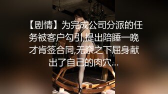 【剧情】为完成公司分派的任务被客户勾引,提出陪睡一晚才肯签合同,无奈之下屈身献出了自己的肉穴…