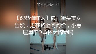 【深巷俏佳人】夏日街头美女出没，走在路上问问价，小黑屋里干D罩杯大胸娇喘