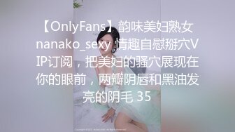 【OnlyFans】韵味美妇熟女 nanako_sexy 情趣自慰掰穴VIP订阅，把美妇的骚穴展现在你的眼前，两瓣阴唇和黑油发亮的阴毛 35