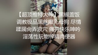 【超顶推特大神】黑椒盖饭 调教极品黑丝爆乳母狗 尽情蹂躏肏弄浪穴 痛并快乐呻吟 淫荡性玩物榨精肉便器