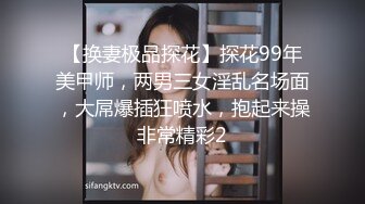 【换妻极品探花】探花99年美甲师，两男三女淫乱名场面，大屌爆插狂喷水，抱起来操非常精彩2