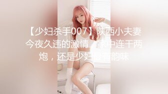 【少妇杀手007】陕西小夫妻今夜久违的激情，家中连干两炮，还是少妇最有韵味