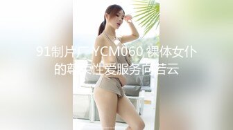 91制片厂 YCM060 裸体女仆的尊荣性爱服务向若云