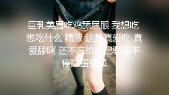 巨乳美眉吃鸡舔屁眼 我想吃 想吃什么 精液 这是真爱吃 真爱舔啊 还不忘给自己骚逼不停跳蛋振逼