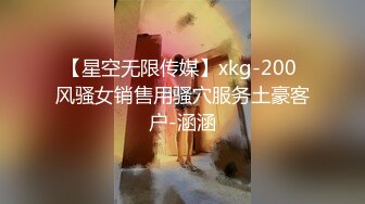 【星空无限传媒】xkg-200 风骚女销售用骚穴服务土豪客户-涵涵