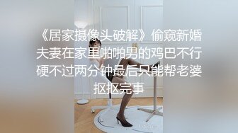 《居家摄像头破解》偷窥新婚夫妻在家里啪啪男的鸡巴不行硬不过两分钟最后只能帮老婆抠抠完事