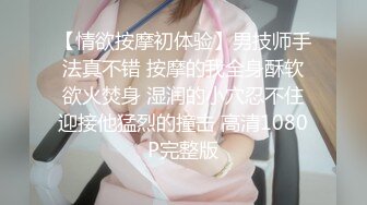 【情欲按摩初体验】男技师手法真不错 按摩的我全身酥软欲火焚身 湿润的小穴忍不住迎接他猛烈的撞击 高清1080P完整版