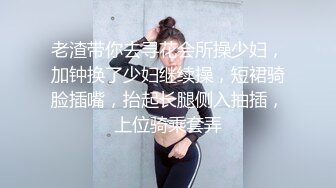 老渣带你去寻花会所操少妇，加钟换了少妇继续操，短裙骑脸插嘴，抬起长腿侧入抽插，上位骑乘套弄