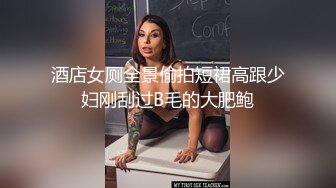 酒店女厕全景偷拍短裙高跟少妇刚刮过B毛的大肥鲍