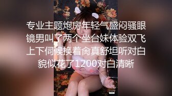 专业主题炮房年轻气盛闷骚眼镜男叫了两个坐台妹体验双飞上下伺候换着肏真舒坦听对白貌似花了1200对白清晰