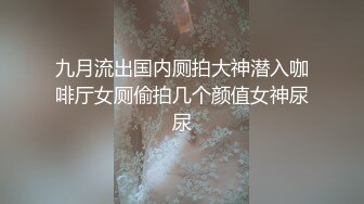 九月流出国内厕拍大神潜入咖啡厅女厕偷拍几个颜值女神尿尿