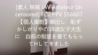 [素人 無碼 JAV Amateur Uncensored] FC2 PPV 556607 【個人撮影】顔出し　恥ずかしがりやの18歳女子大生に　自前の制服を著てもらってHしてきました