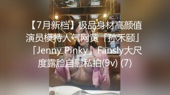 【7月新档】极品身材高颜值演员模特人气网黄「孙禾颐」「Jenny Pinky」Fansly大尺度露脸自慰私拍(9v) (7)