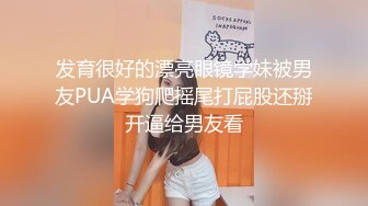 发育很好的漂亮眼镜学妹被男友PUA学狗爬摇尾打屁股还掰开逼给男友看